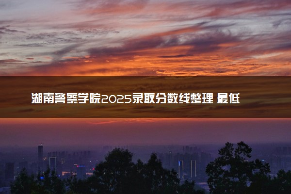 湖南警察学院2025录取分数线整理 最低多少分可以考上