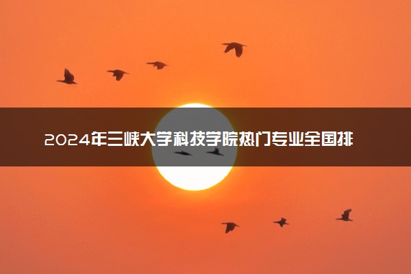 2024年三峡大学科技学院热门专业全国排名 有哪些专业比较好