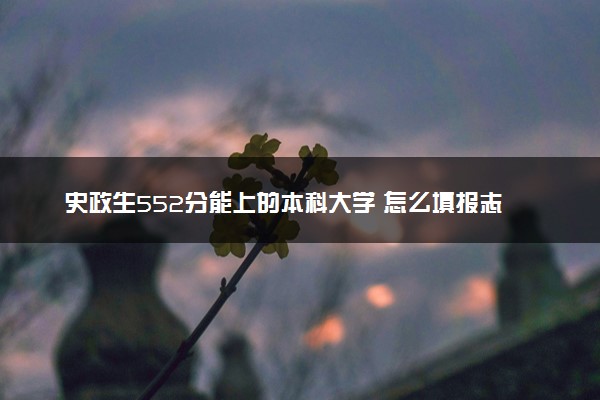 史政生552分能上的本科大学 怎么填报志愿