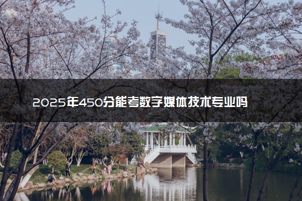 2025年450分能考数字媒体技术专业吗 450分数字媒体技术专业大学推荐