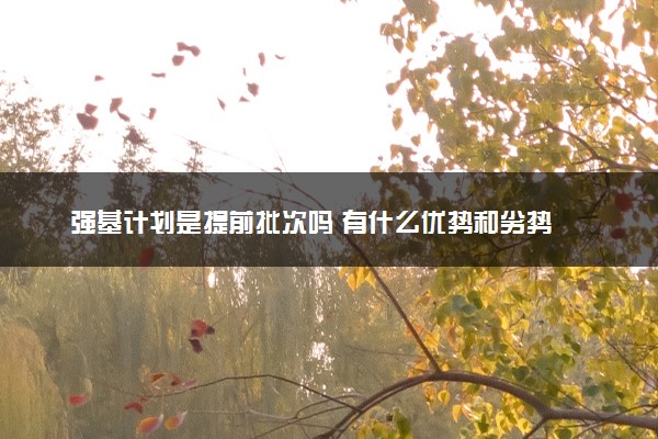 强基计划是提前批次吗 有什么优势和劣势