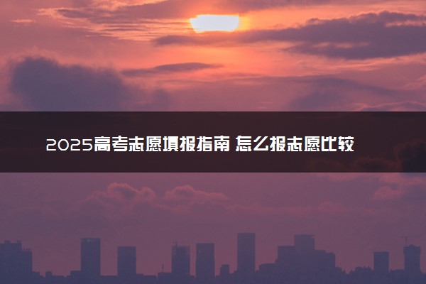 2025高考志愿填报指南 怎么报志愿比较好