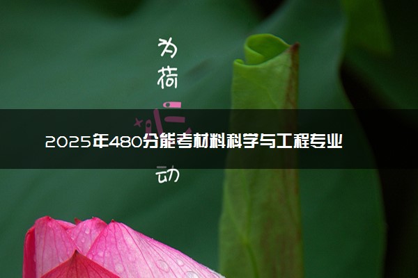 2025年480分能考材料科学与工程专业吗 480分材料科学与工程专业大学推荐