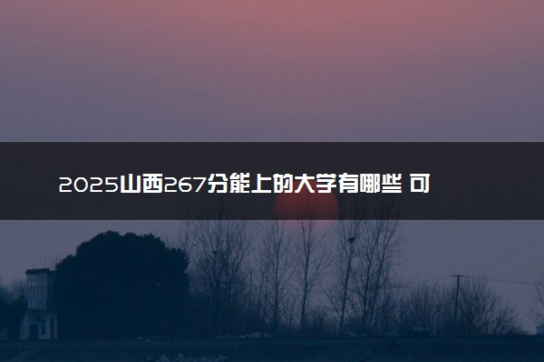 2025山西267分能上的大学有哪些 可以报考院校名单