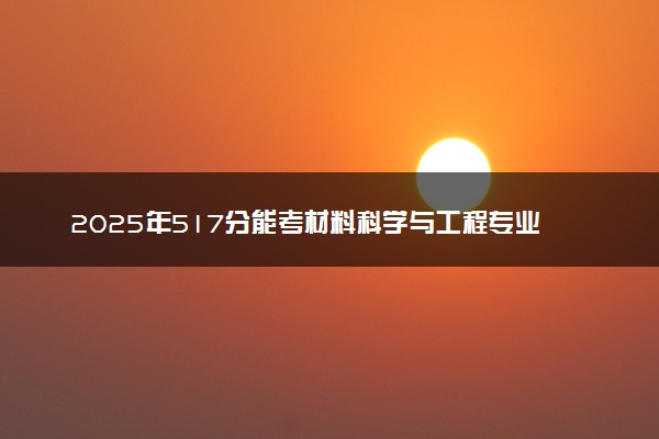 2025年517分能考材料科学与工程专业吗 517分材料科学与工程专业大学推荐