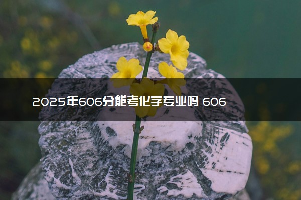 2025年606分能考化学专业吗 606分化学专业大学推荐