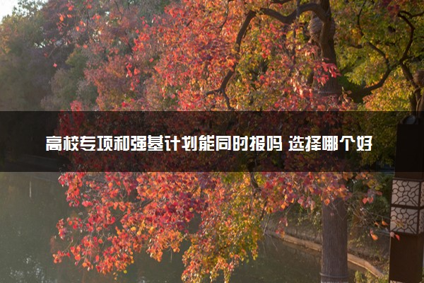 高校专项和强基计划能同时报吗 选择哪个好
