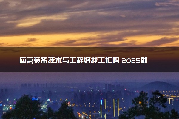 应急装备技术与工程好找工作吗 2025就业方向有什么