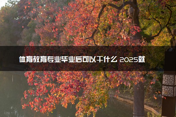 体育教育专业毕业后可以干什么 2025就业前景如何