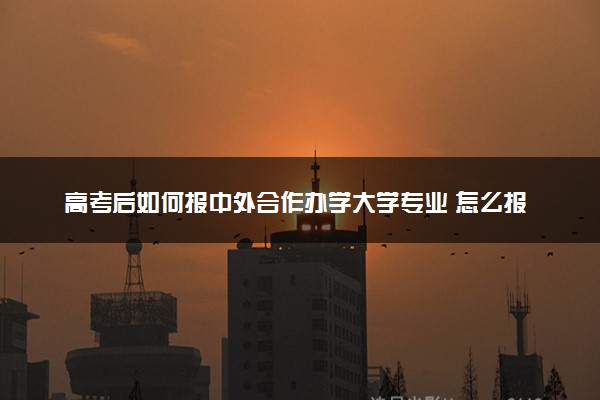高考后如何报中外合作办学大学专业 怎么报考