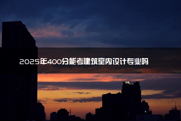 2025年400分能考建筑室内设计专业吗 400分建筑室内设计专业大学推荐
