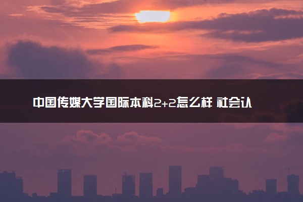 中国传媒大学国际本科2+2怎么样 社会认可度高吗