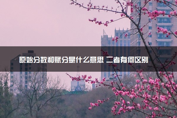 原始分数和赋分是什么意思 二者有何区别