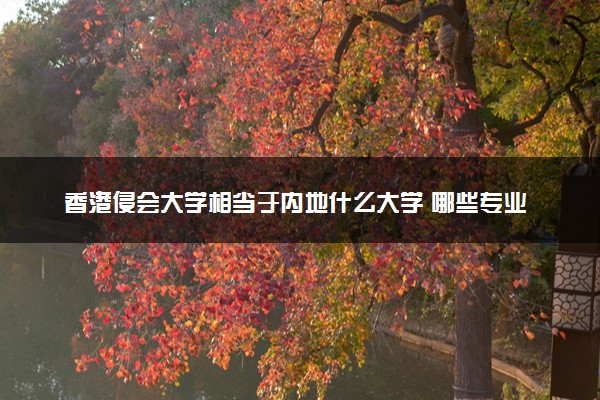 香港侵会大学相当于内地什么大学 哪些专业好