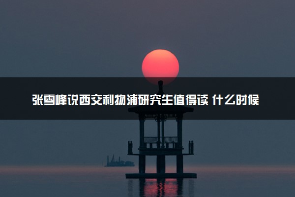 张雪峰说西交利物浦研究生值得读 什么时候能申请