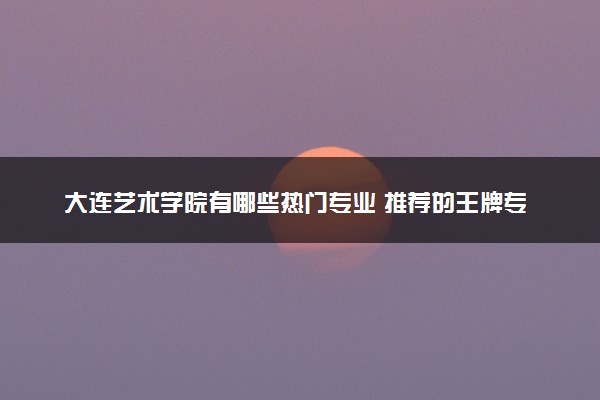 大连艺术学院有哪些热门专业 推荐的王牌专业