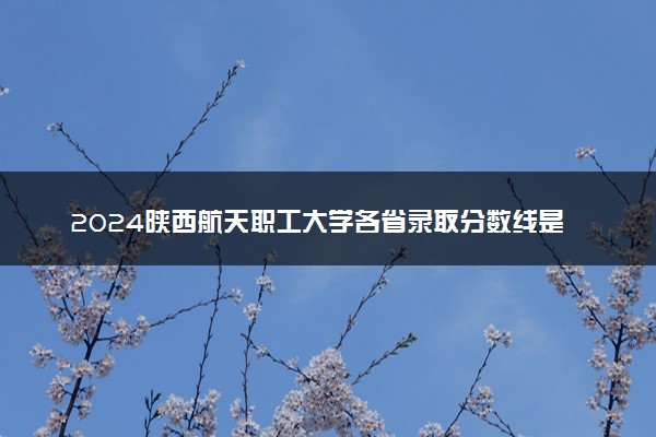 2024陕西航天职工大学各省录取分数线是多少 最低分及位次