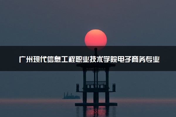 广州现代信息工程职业技术学院电子商务专业怎么样 录取分数线多少