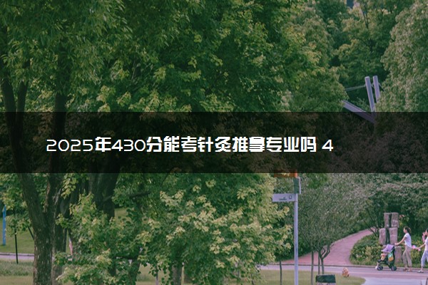 2025年430分能考针灸推拿专业吗 430分针灸推拿专业大学推荐