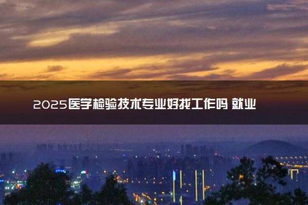 2025医学检验技术专业好找工作吗 就业方向有哪些