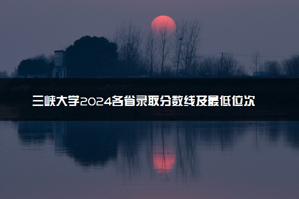 三峡大学2024各省录取分数线及最低位次是多少