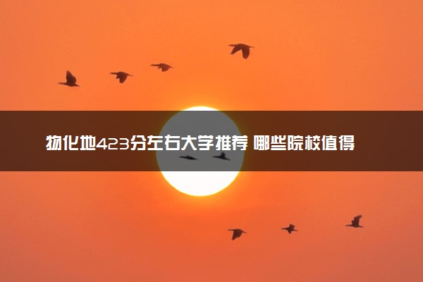 物化地423分左右大学推荐 哪些院校值得报考
