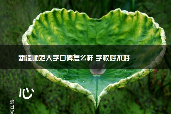 新疆师范大学口碑怎么样 学校好不好