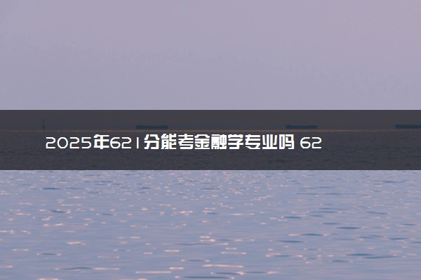 2025年621分能考金融学专业吗 621分金融学专业大学推荐