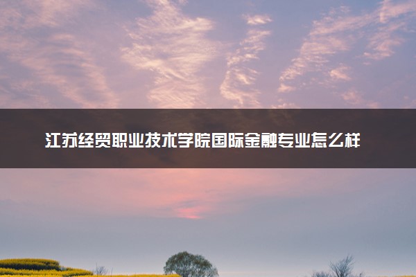 江苏经贸职业技术学院国际金融专业怎么样 录取分数线多少