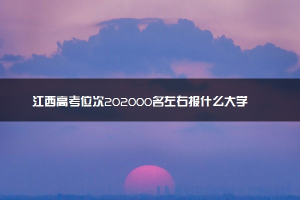 江西高考位次202000名左右报什么大学好（2025年参考）