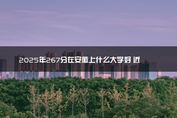 2025年267分在安徽上什么大学好 近三年录取分数线是多少
