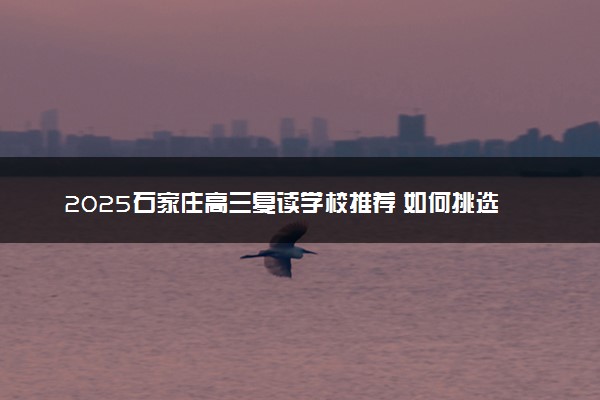 2025石家庄高三复读学校推荐 如何挑选学校
