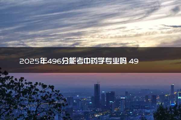 2025年496分能考中药学专业吗 496分中药学专业大学推荐