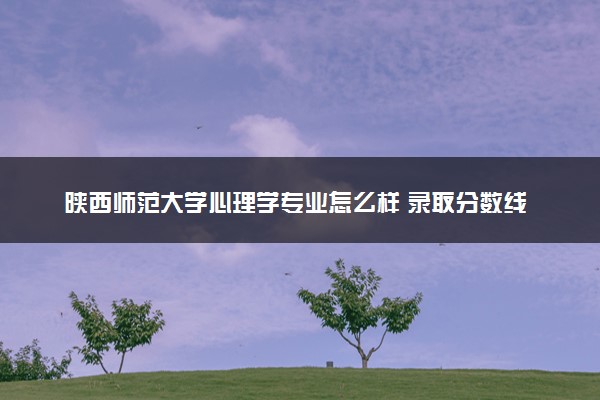 陕西师范大学心理学专业怎么样 录取分数线多少