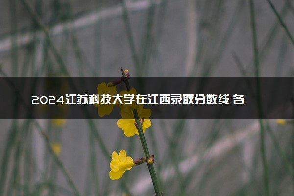 2024江苏科技大学在江西录取分数线 各专业分数及位次
