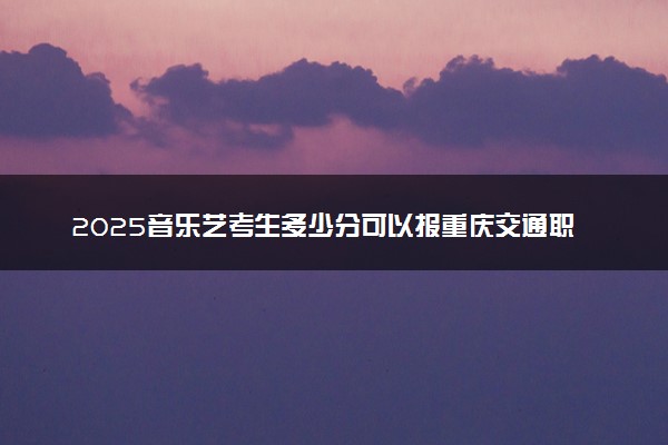 2025音乐艺考生多少分可以报重庆交通职业学院