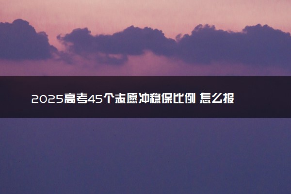 2025高考45个志愿冲稳保比例 怎么报考比较好