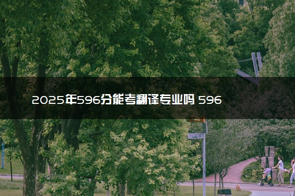 2025年596分能考翻译专业吗 596分翻译专业大学推荐