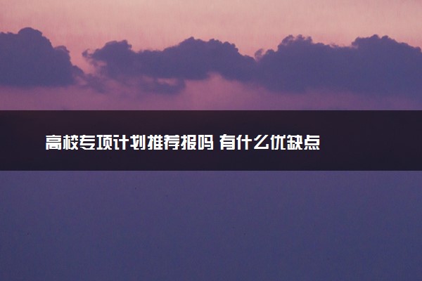 高校专项计划推荐报吗 有什么优缺点