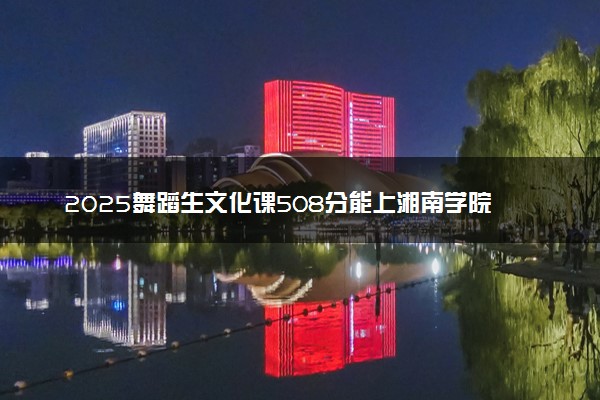 2025舞蹈生文化课508分能上湘南学院吗