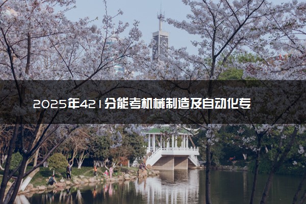2025年421分能考机械制造及自动化专业吗 421分机械制造及自动化专业大学推荐