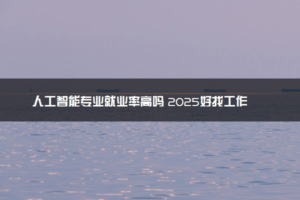 人工智能专业就业率高吗 2025好找工作吗
