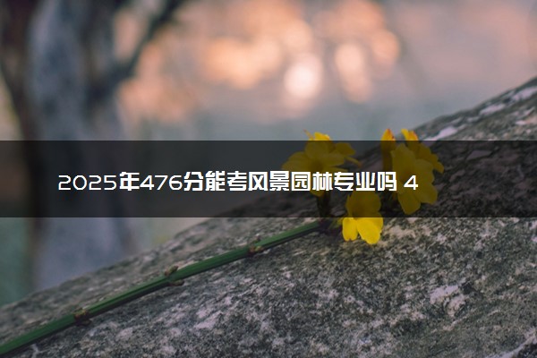 2025年476分能考风景园林专业吗 476分风景园林专业大学推荐