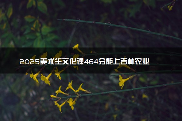 2025美术生文化课464分能上吉林农业大学吗