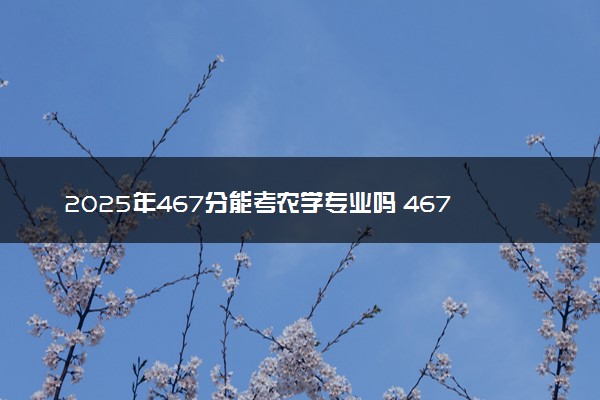 2025年467分能考农学专业吗 467分农学专业大学推荐
