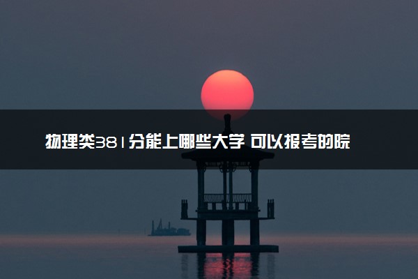 物理类381分能上哪些大学 可以报考的院校盘点