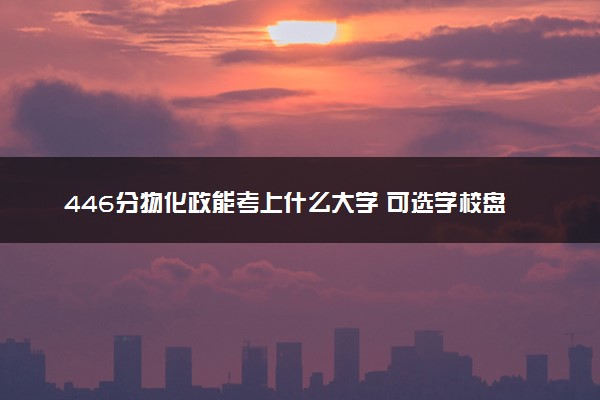 446分物化政能考上什么大学 可选学校盘点