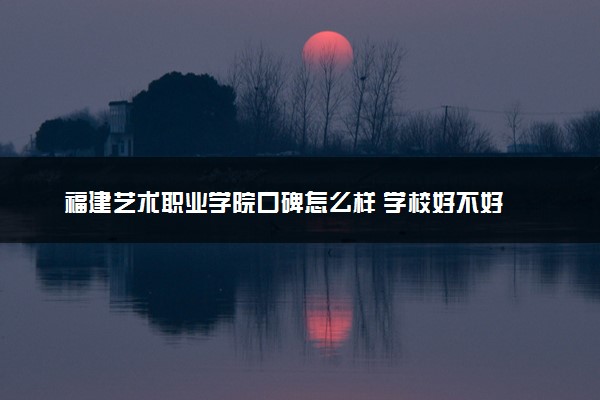 福建艺术职业学院口碑怎么样 学校好不好