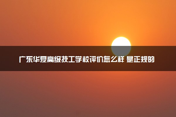 广东华夏高级技工学校评价怎么样 是正规的吗