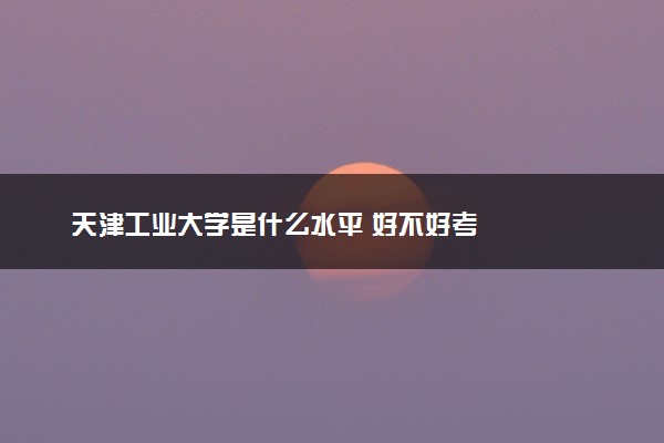 天津工业大学是什么水平 好不好考